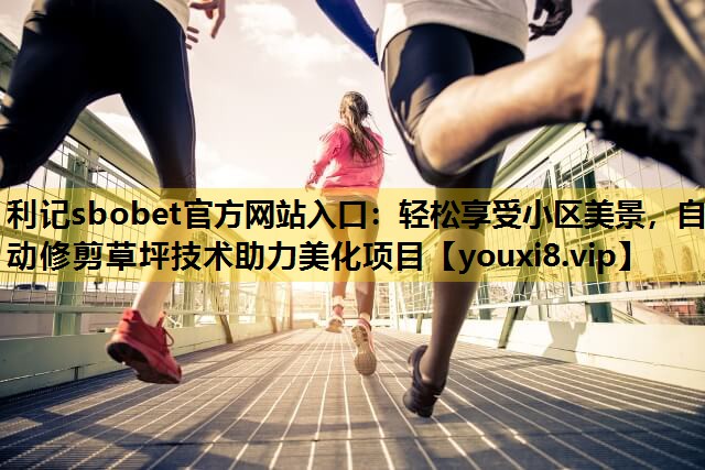 利記sbobet官方網站入口：輕鬆享受小區美景，自動修剪草坪技術助力美化項目
