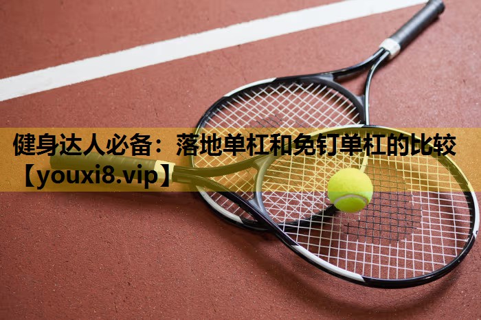 健身達人必備：落地單杠和免釘單杠的比較
