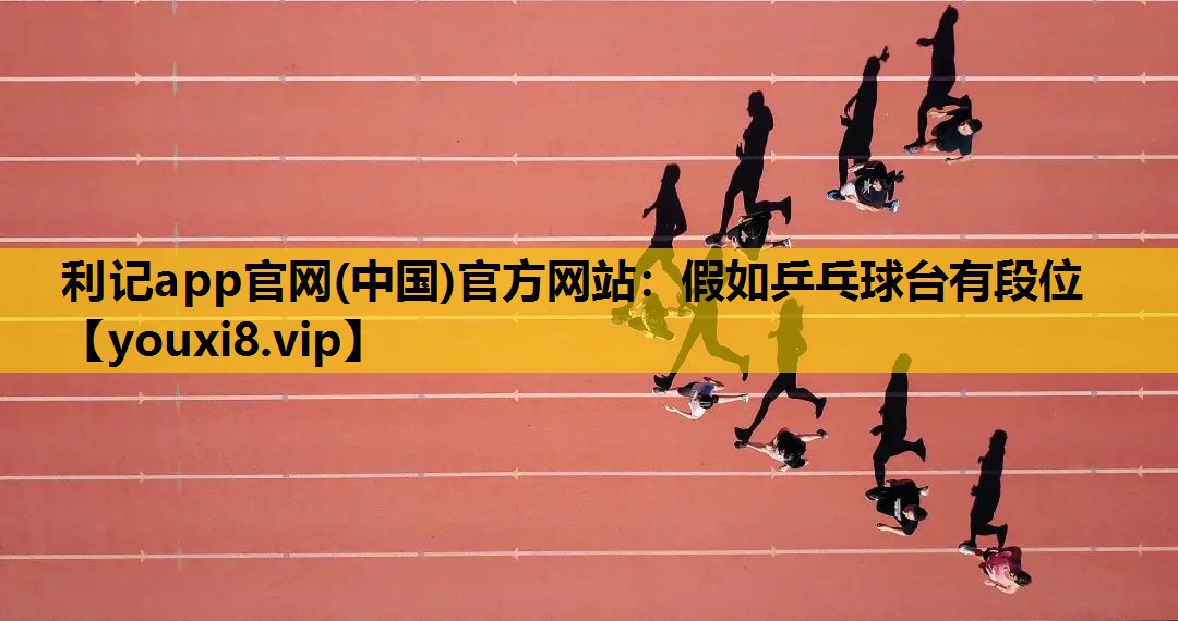 利記app官網(中國)官方網站：假如乒乓球台有段位