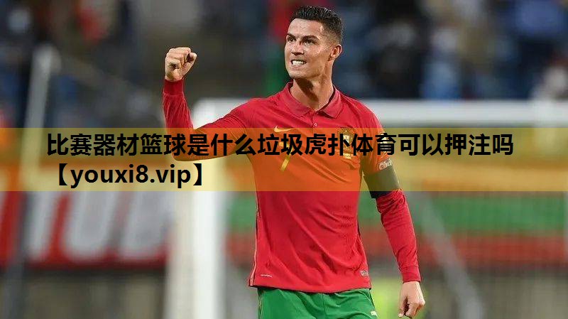比賽器材籃球是什麽垃圾虎撲體育可以押注嗎