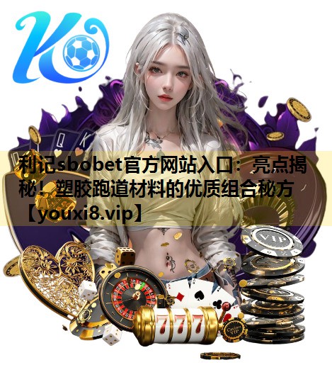 利記sbobet官方網站入口：亮點揭秘！塑膠跑道材料的優質組合秘方
