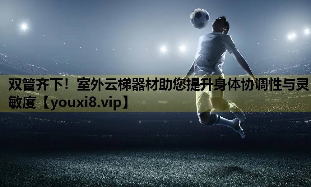 雙管齊下！室外雲梯器材助您提升身體協調性與靈敏度