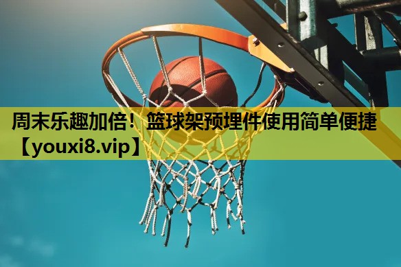 周末樂趣加倍！籃球架預埋件使用簡單便捷