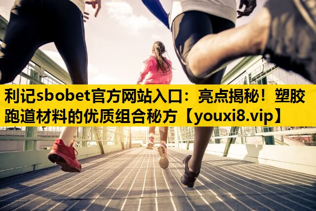 亮點揭秘！塑膠跑道材料的優質組合秘方