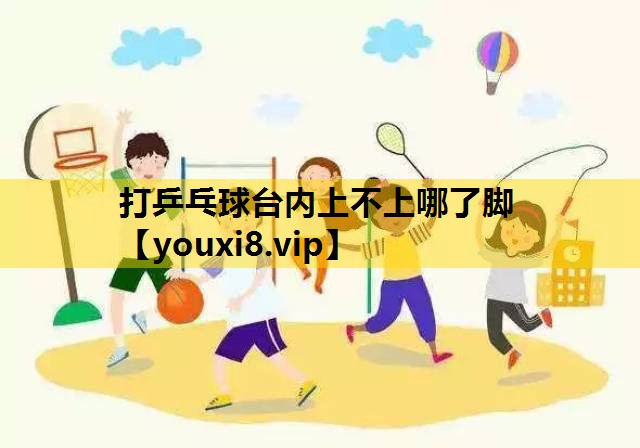 打乒乓球台內上不上哪了腳