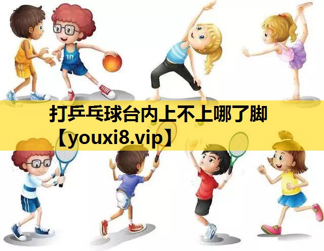 打乒乓球台內上不上哪了腳