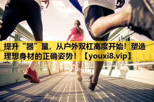 提升“器”量，從戶外雙杠高度開始！塑造理想身材的正確姿勢！