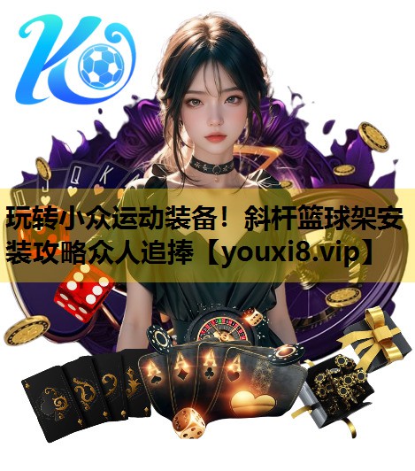 玩轉小眾運動裝備！斜杆籃球架安裝攻略眾人追捧